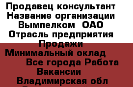 Продавец-консультант › Название организации ­ Вымпелком, ОАО › Отрасль предприятия ­ Продажи › Минимальный оклад ­ 20 000 - Все города Работа » Вакансии   . Владимирская обл.,Вязниковский р-н